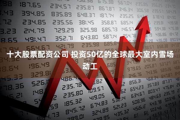 十大股票配资公司 投资50亿的全球最大室内雪场动工