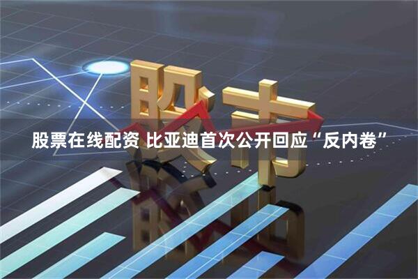 股票在线配资 比亚迪首次公开回应“反内卷”