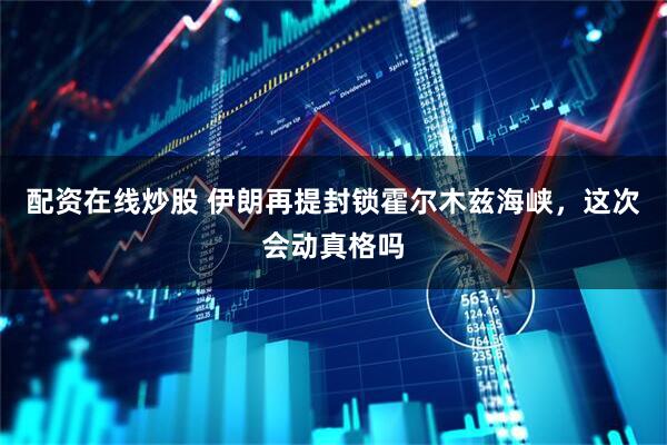 配资在线炒股 伊朗再提封锁霍尔木兹海峡，这次会动真格吗