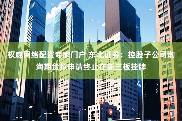 权威网络配资专家门户 东北证券：控股子公司渤海期货拟申请终止在新三板挂牌