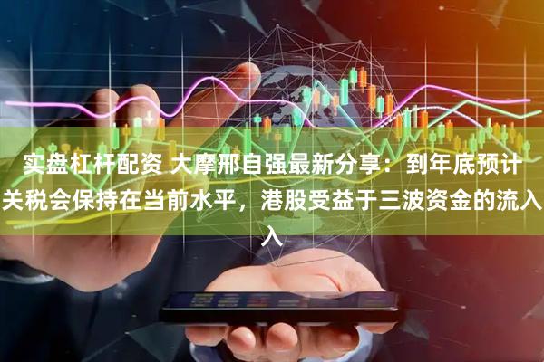 实盘杠杆配资 大摩邢自强最新分享：到年底预计关税会保持在当前水平，港股受益于三波资金的流入