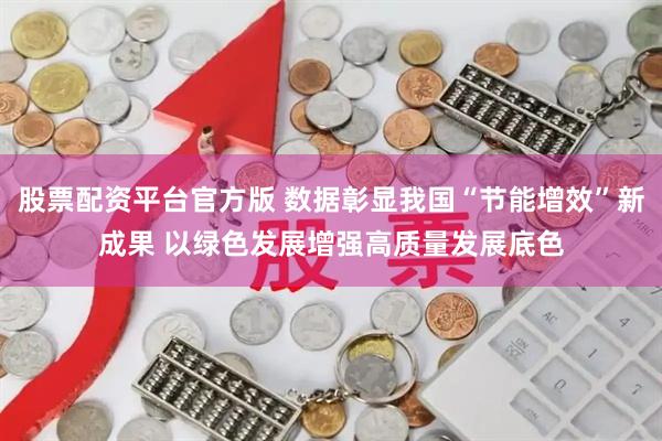 股票配资平台官方版 数据彰显我国“节能增效”新成果 以绿色发展增强高质量发展底色