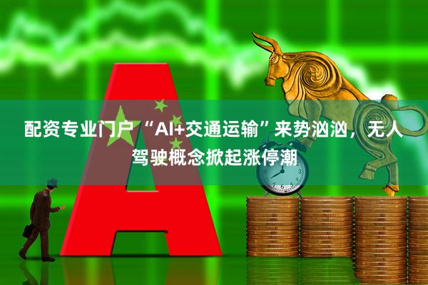 配资专业门户 “AI+交通运输”来势汹汹，无人驾驶概念掀起涨停潮