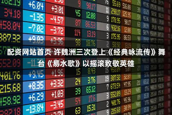 配资网站首页 许魏洲三次登上《经典咏流传》舞台《易水歌》以摇滚致敬英雄