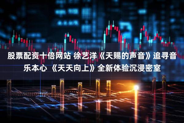 股票配资十倍网站 徐艺洋《天赐的声音》追寻音乐本心 《天天向上》全新体验沉浸密室