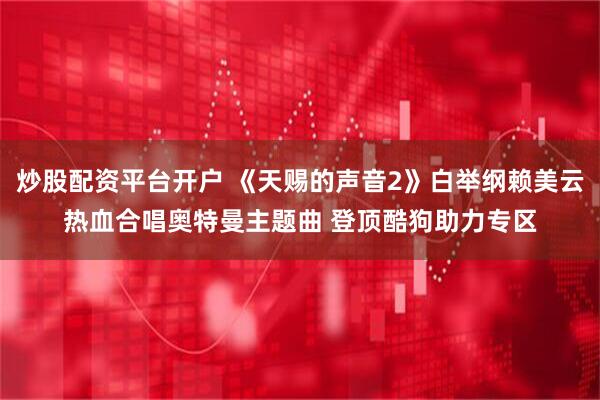 炒股配资平台开户 《天赐的声音2》白举纲赖美云热血合唱奥特曼主题曲 登顶酷狗助力专区