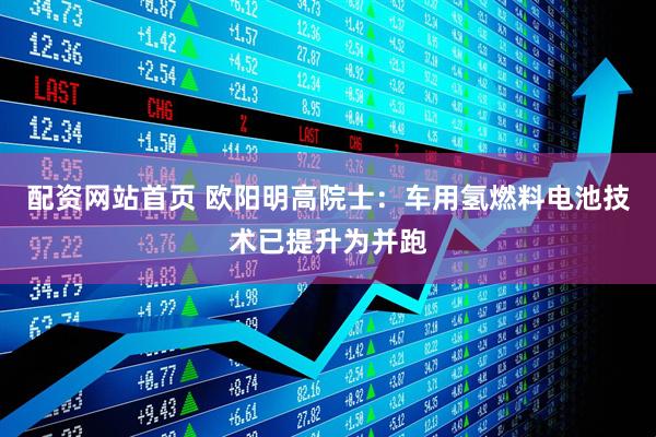 配资网站首页 欧阳明高院士：车用氢燃料电池技术已提升为并跑