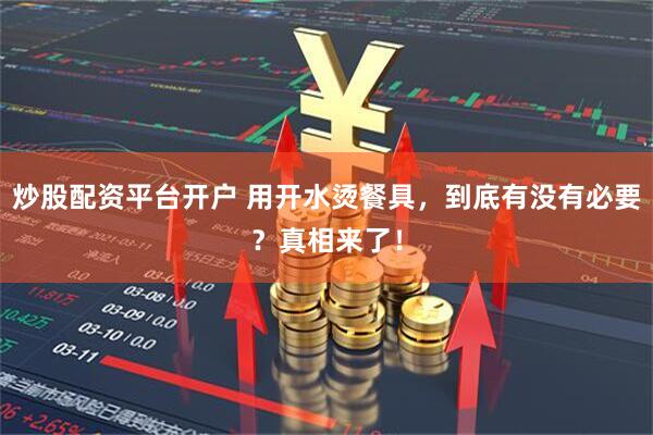 炒股配资平台开户 用开水烫餐具，到底有没有必要？真相来了！