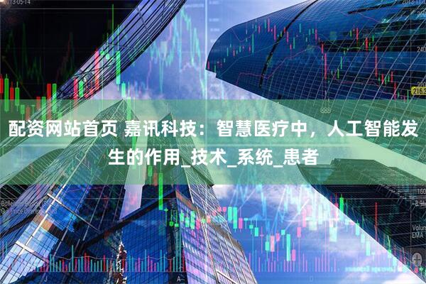配资网站首页 嘉讯科技：智慧医疗中，人工智能发生的作用_技术_系统_患者