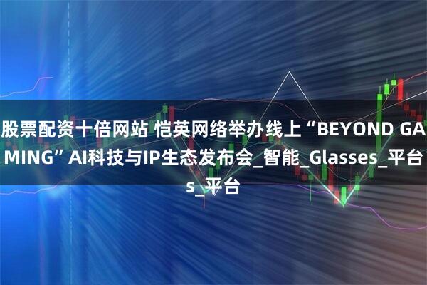 股票配资十倍网站 恺英网络举办线上“BEYOND GAMING”AI科技与IP生态发布会_智能_Glasses_平台