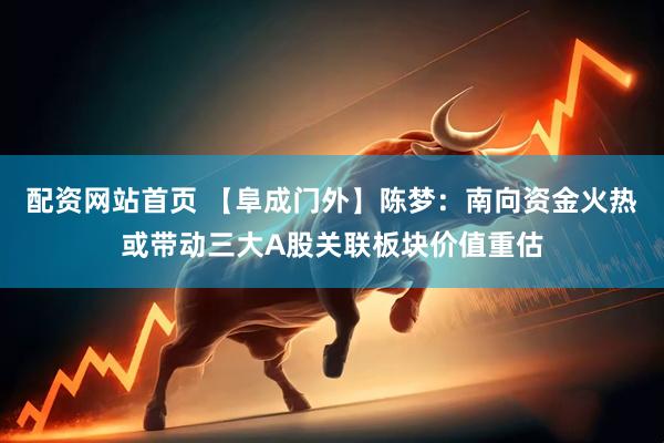 配资网站首页 【阜成门外】陈梦：南向资金火热或带动三大A股关联板块价值重估