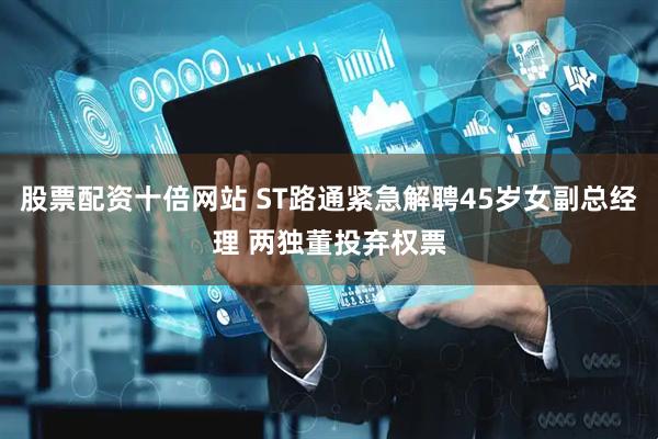 股票配资十倍网站 ST路通紧急解聘45岁女副总经理 两独董投弃权票