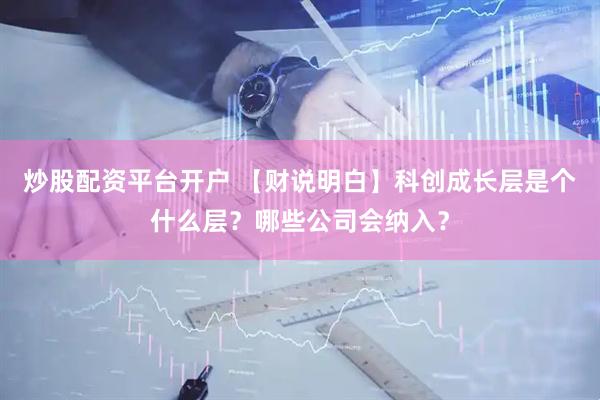 炒股配资平台开户 【财说明白】科创成长层是个什么层？哪些公司会纳入？