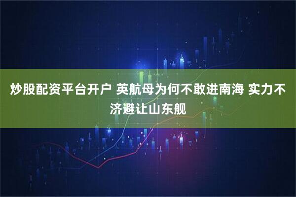 炒股配资平台开户 英航母为何不敢进南海 实力不济避让山东舰
