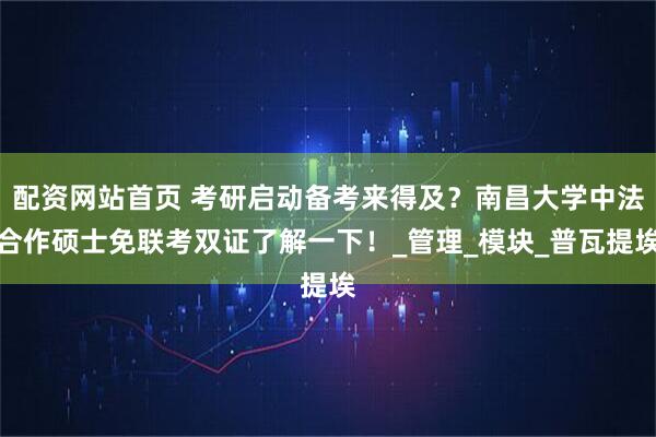 配资网站首页 考研启动备考来得及？南昌大学中法合作硕士免联考双证了解一下！_管理_模块_普瓦提埃