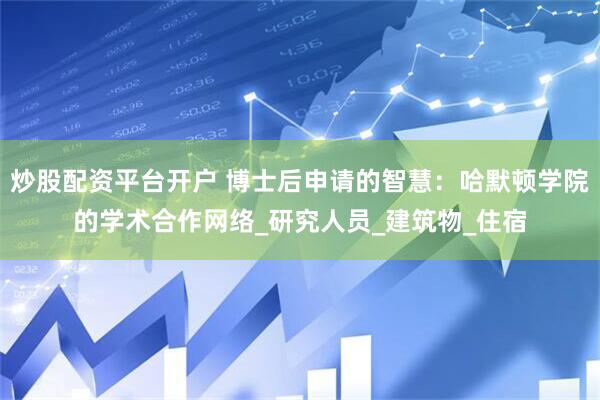 炒股配资平台开户 博士后申请的智慧：哈默顿学院的学术合作网络_研究人员_建筑物_住宿