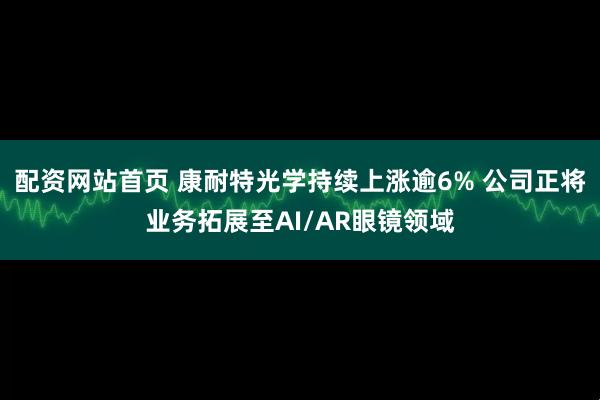 配资网站首页 康耐特光学持续上涨逾6% 公司正将业务拓展至AI/AR眼镜领域
