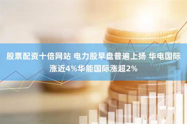 股票配资十倍网站 电力股早盘普遍上扬 华电国际涨近4%华能国际涨超2%