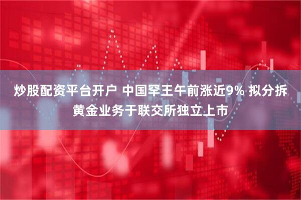 炒股配资平台开户 中国罕王午前涨近9% 拟分拆黄金业务于联交所独立上市
