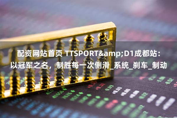 配资网站首页 TTSPORT&D1成都站：以冠军之名，制胜每一次侧滑_系统_刹车_制动