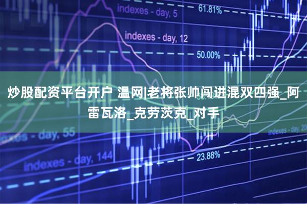 炒股配资平台开户 温网|老将张帅闯进混双四强_阿雷瓦洛_克劳茨克_对手