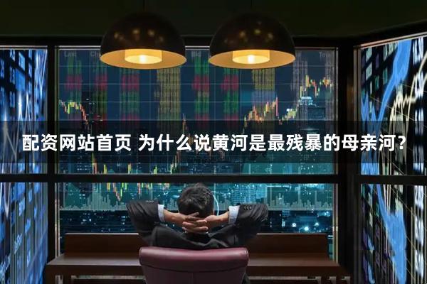 配资网站首页 为什么说黄河是最残暴的母亲河？