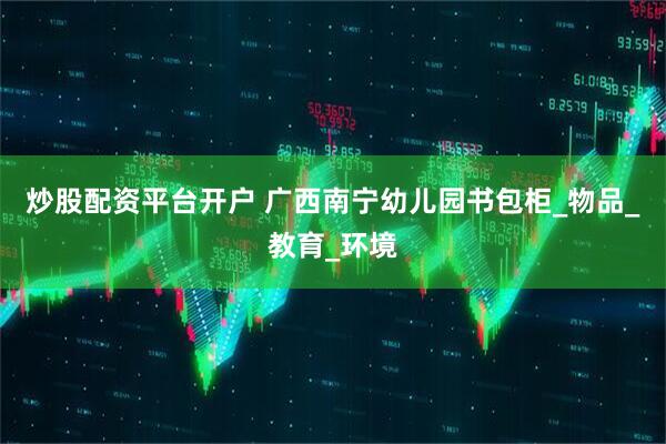 炒股配资平台开户 广西南宁幼儿园书包柜_物品_教育_环境