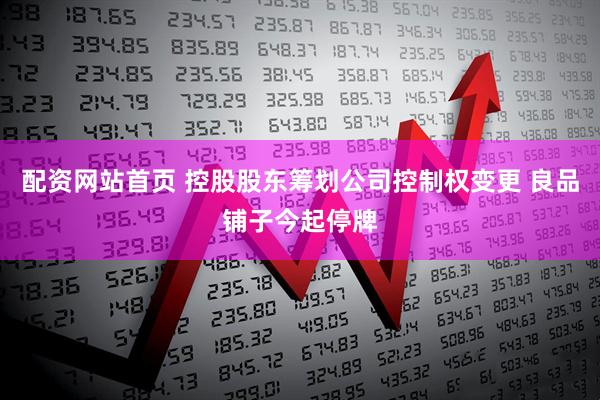 配资网站首页 控股股东筹划公司控制权变更 良品铺子今起停牌