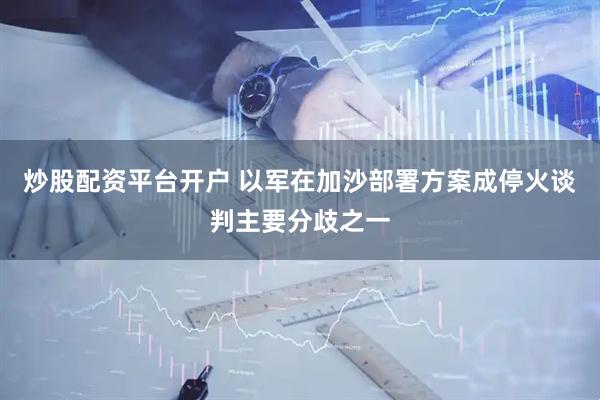 炒股配资平台开户 以军在加沙部署方案成停火谈判主要分歧之一