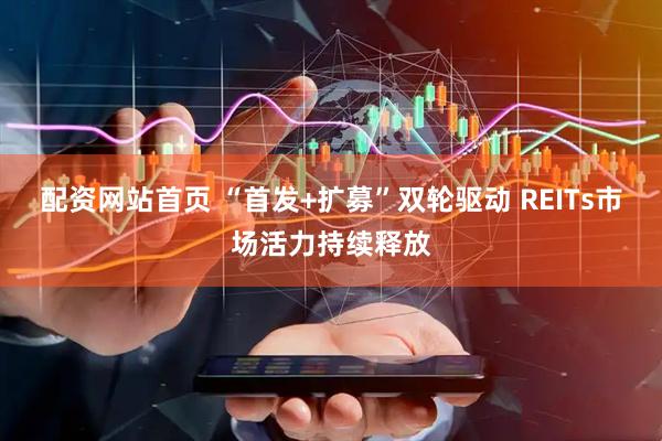配资网站首页 “首发+扩募”双轮驱动 REITs市场活力持续释放