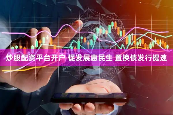 炒股配资平台开户 促发展惠民生 置换债发行提速