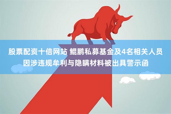 股票配资十倍网站 鲲鹏私募基金及4名相关人员因涉违规牟利与隐瞒材料被出具警示函