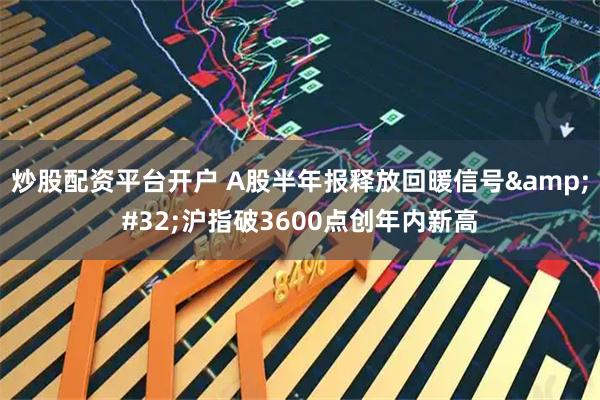 炒股配资平台开户 A股半年报释放回暖信号&#32;沪指破3600点创年内新高