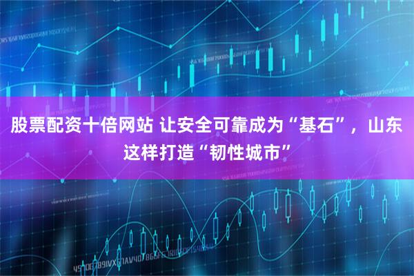 股票配资十倍网站 让安全可靠成为“基石”，山东这样打造“韧性城市”