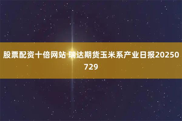 股票配资十倍网站 瑞达期货玉米系产业日报20250729