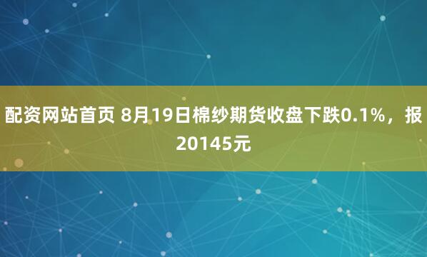 配资网站首页 8月19日棉纱期货收盘下跌0.1%，报20145元