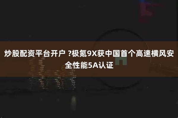 炒股配资平台开户 ?极氪9X获中国首个高速横风安全性能5A认证