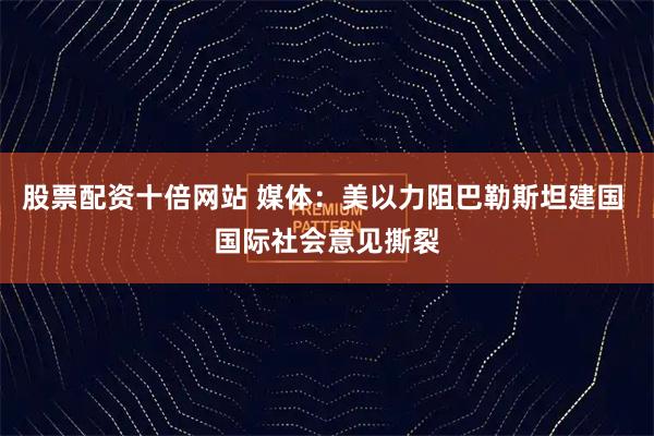股票配资十倍网站 媒体：美以力阻巴勒斯坦建国 国际社会意见撕裂