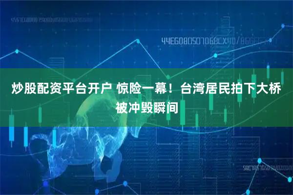 炒股配资平台开户 惊险一幕！台湾居民拍下大桥被冲毁瞬间