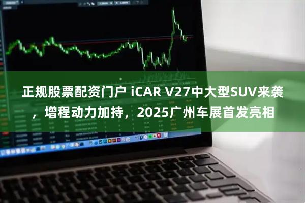 正规股票配资门户 iCAR V27中大型SUV来袭,增程动力加持,2025广州车展首发亮相