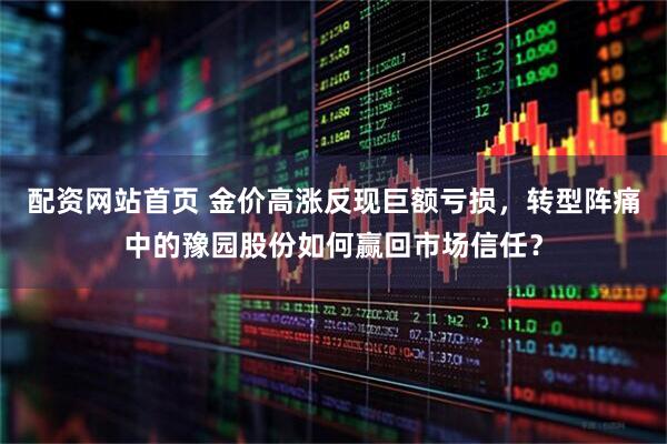 配资网站首页 金价高涨反现巨额亏损,转型阵痛中的豫园股份如何赢回市场信任?