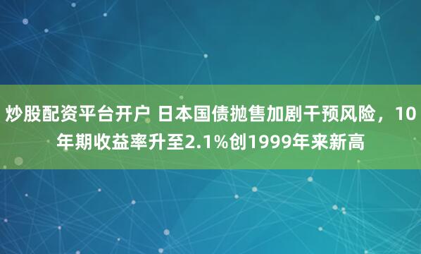 炒股配资平台开户 日本国债抛售加剧干预风险，10年期收益率升至2.1%创1999年来新高