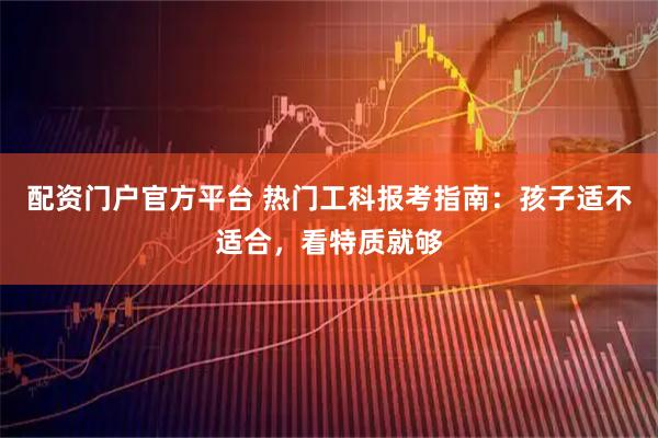 配资门户官方平台 热门工科报考指南：孩子适不适合，看特质就够