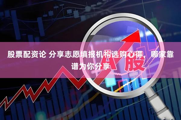 股票配资论 分享志愿填报机构选购心得，哪家靠谱为你分享