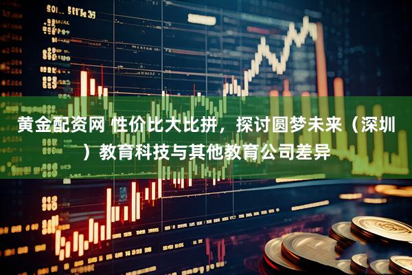 黄金配资网 性价比大比拼，探讨圆梦未来（深圳）教育科技与其他教育公司差异