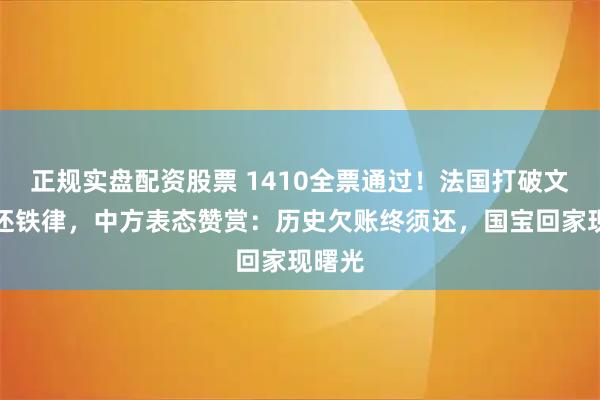 正规实盘配资股票 1410全票通过！法国打破文物不还铁律，中方表态赞赏：历史欠账终须还，国宝回家现曙光