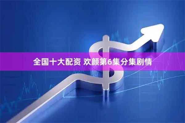 全国十大配资 欢颜第6集分集剧情
