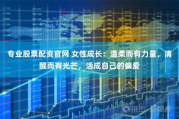 专业股票配资官网 女性成长：温柔而有力量，清醒而有光芒，活成自己的偏爱