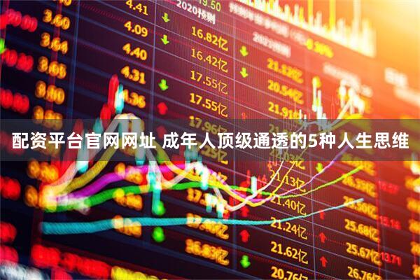 配资平台官网网址 成年人顶级通透的5种人生思维
