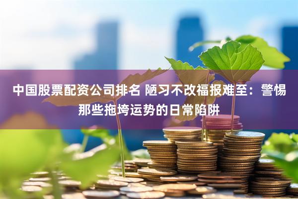 中国股票配资公司排名 陋习不改福报难至：警惕那些拖垮运势的日常陷阱